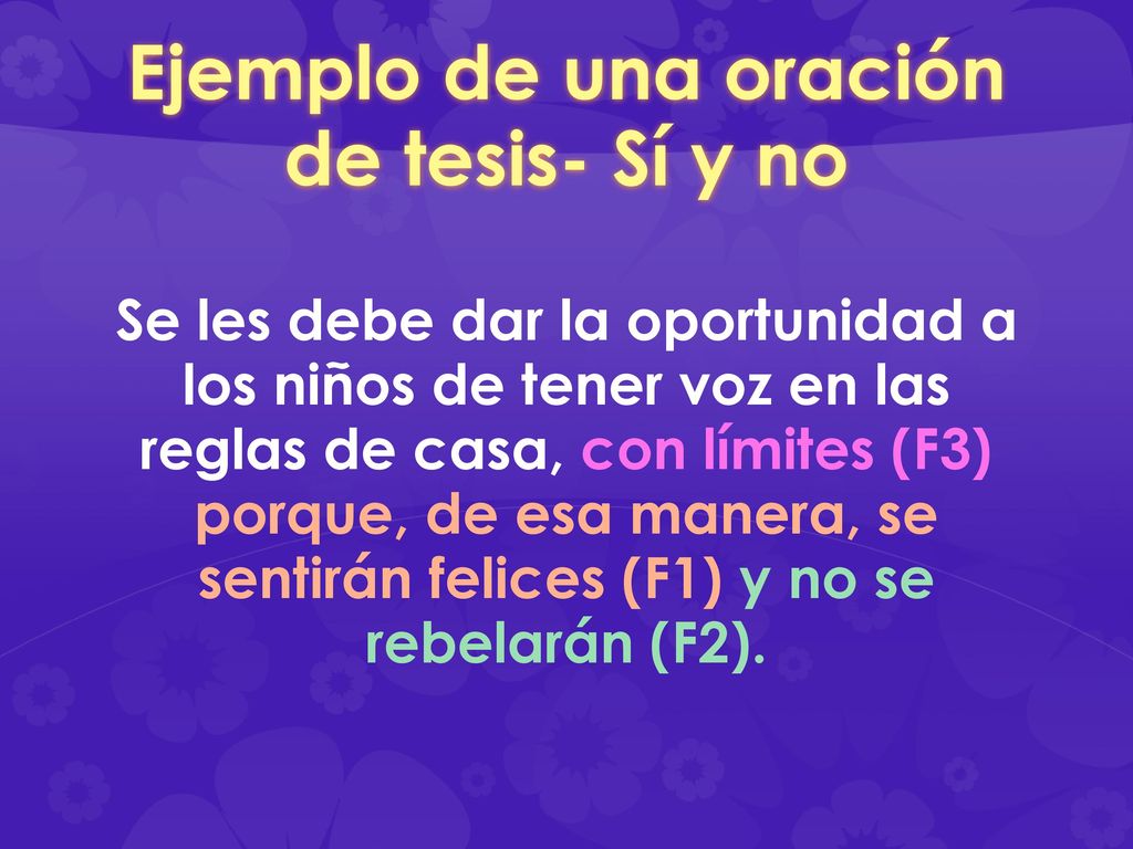 Ejemplo de una oración de tesis- Sí y no Se les debe dar la oportunidad a los niños de tener voz en las reglas de casa, con límites (F3) porque, de esa manera, se sentirán felices (F1) y no se rebelarán (F2).