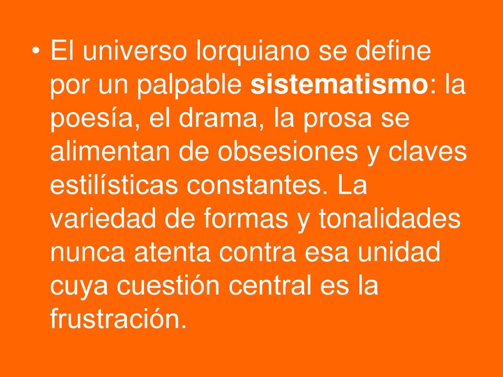 El universo lorquiano se define por un palpable sistematismo: la poesía, el drama, la prosa se alimentan de obsesiones y claves estilísticas constantes.