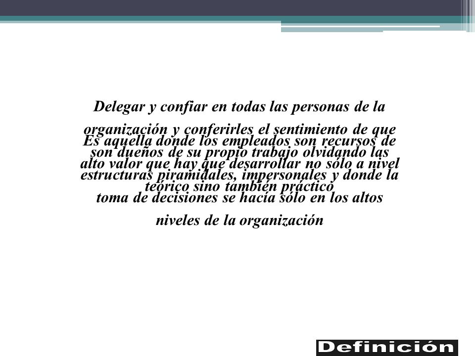 Delegar y confiar en todas las personas de la organización y conferirles el sentimiento de que son dueños de su propio trabajo olvidando las estructuras piramidales, impersonales y donde la toma de decisiones se hacía sólo en los altos niveles de la organización