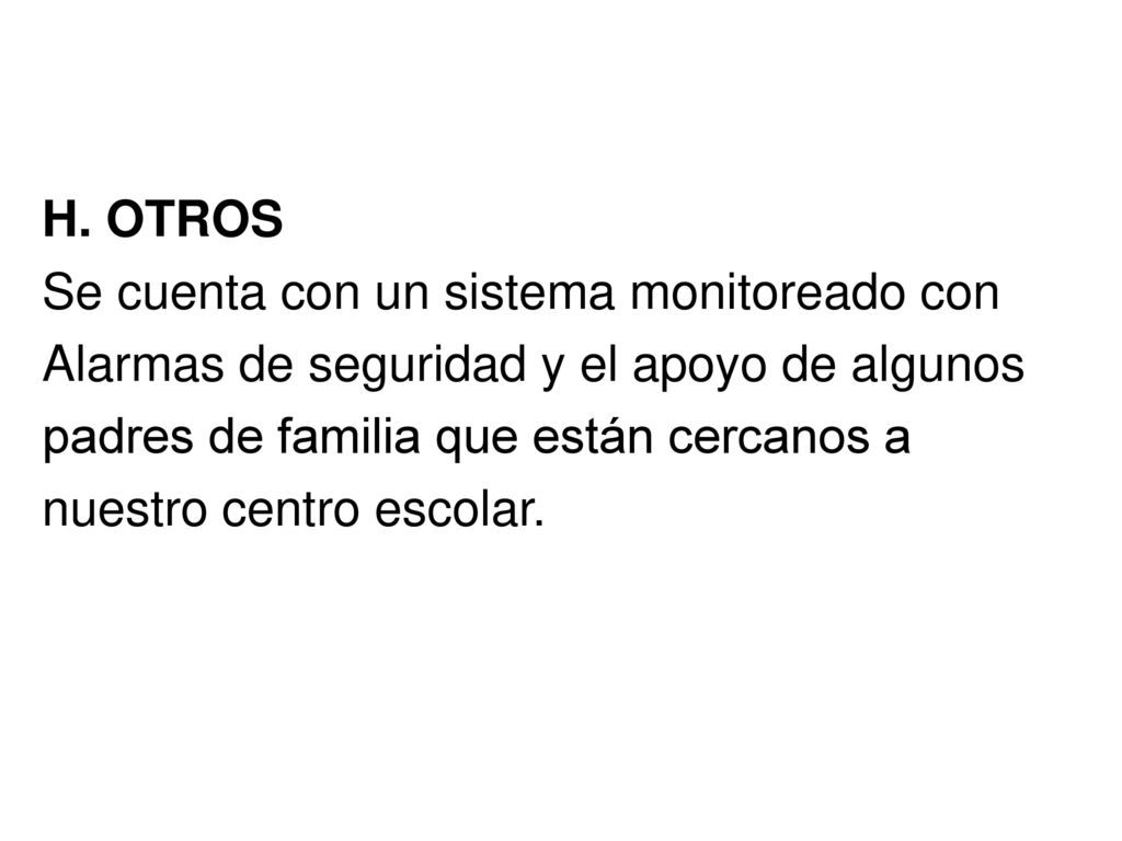 H. OTROS Se cuenta con un sistema monitoreado con. Alarmas de seguridad y el apoyo de algunos. padres de familia que están cercanos a.