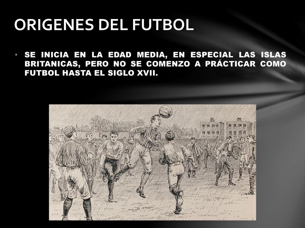 ORIGENES DEL FUTBOL SE INICIA EN LA EDAD MEDIA, EN ESPECIAL LAS ISLAS BRITANICAS, PERO NO SE COMENZO A PRÁCTICAR COMO FUTBOL HASTA EL SIGLO XVII.