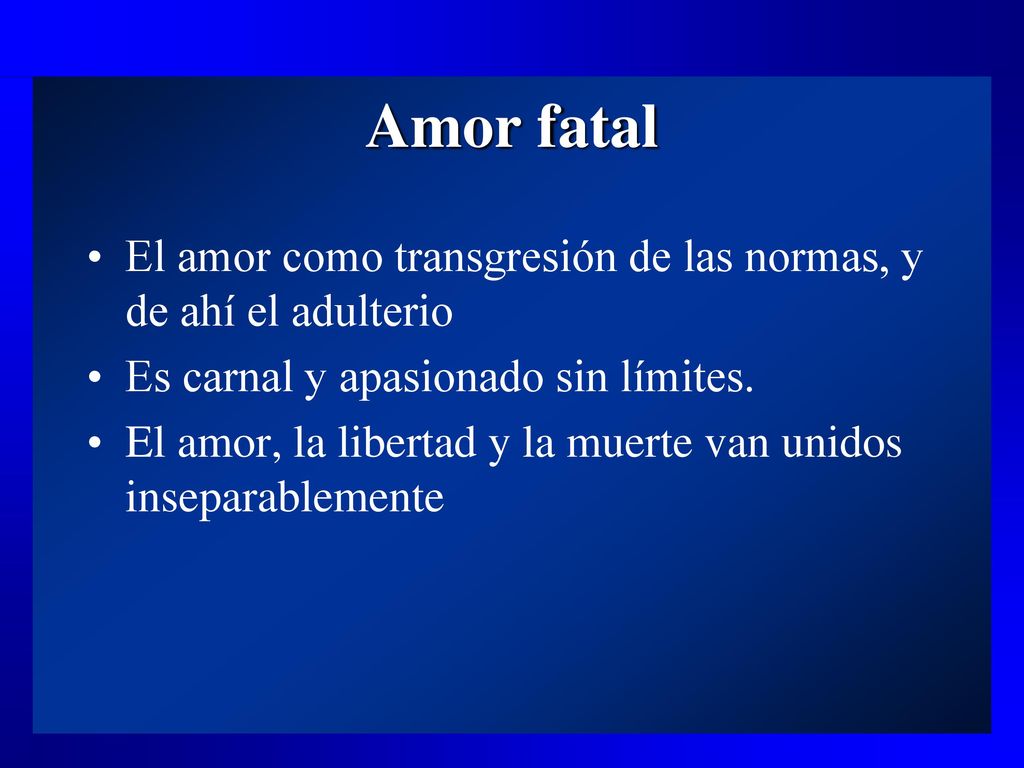 Amor fatal El amor como transgresión de las normas, y de ahí el adulterio. Es carnal y apasionado sin límites.