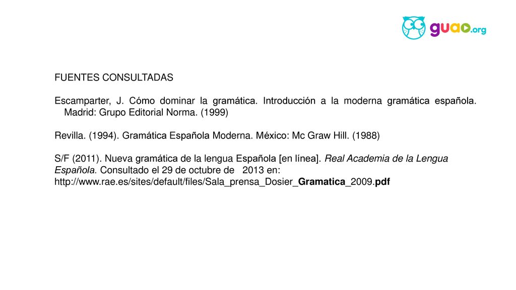 FUENTES CONSULTADAS Escamparter, J. Cómo dominar la gramática. Introducción a la moderna gramática española. Madrid: Grupo Editorial Norma. (1999)