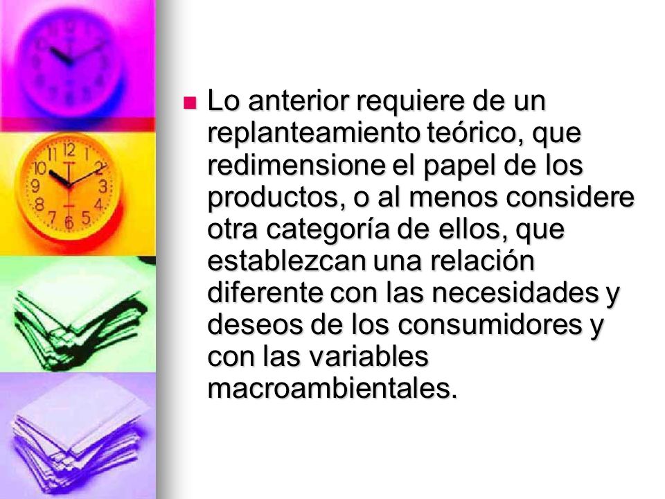 Lo anterior requiere de un replanteamiento teórico, que redimensione el papel de los productos, o al menos considere otra categoría de ellos, que establezcan una relación diferente con las necesidades y deseos de los consumidores y con las variables macroambientales.