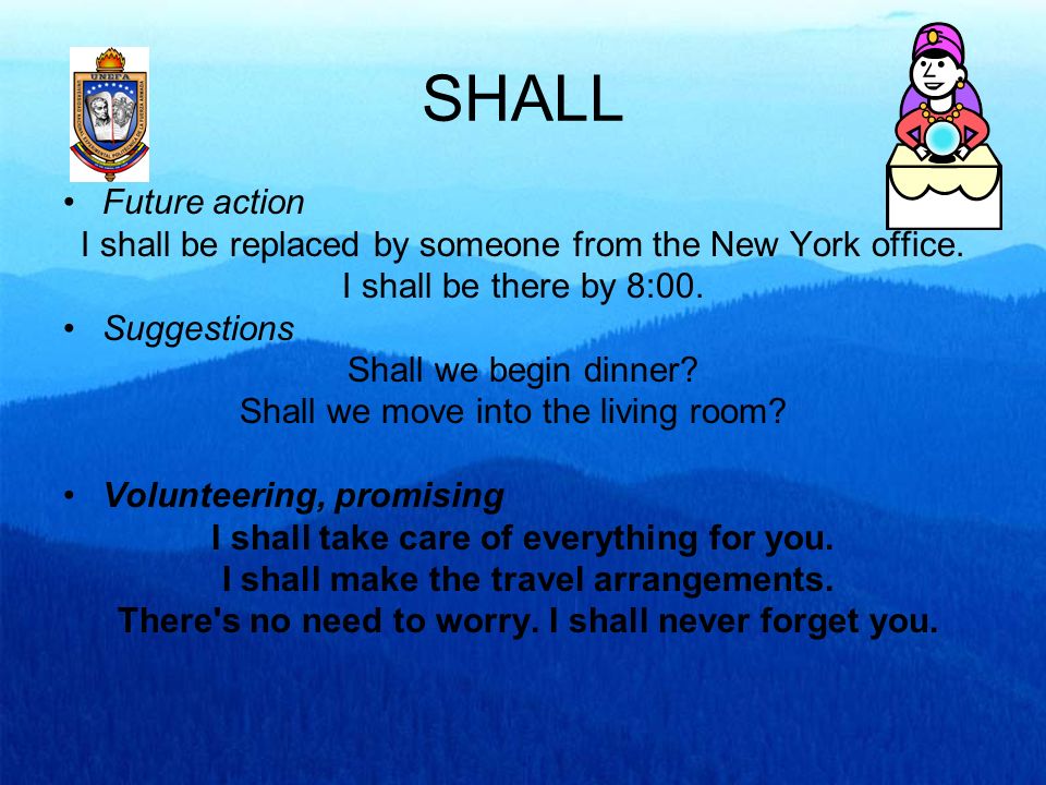 SHALL Future action. I shall be replaced by someone from the New York office. I shall be there by 8:00.