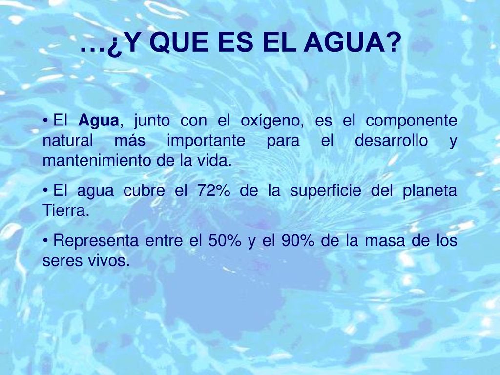 …¿Y QUE ES EL AGUA El Agua, junto con el oxígeno, es el componente natural más importante para el desarrollo y mantenimiento de la vida.