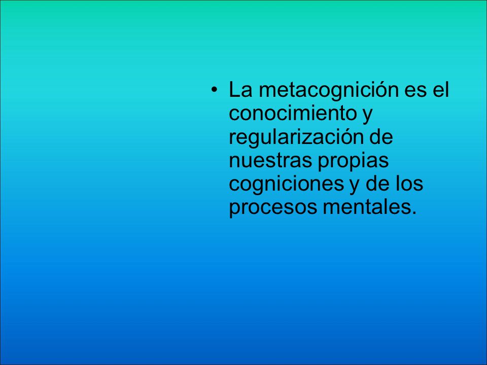 La metacognición es el conocimiento y regularización de nuestras propias cogniciones y de los procesos mentales.