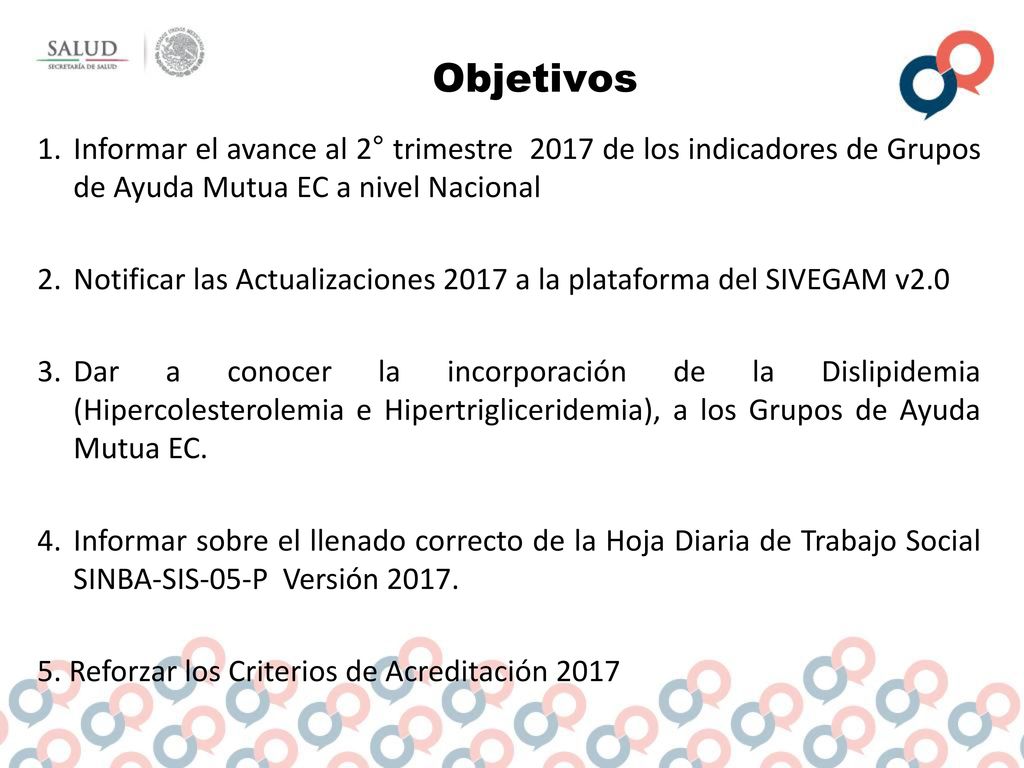 Objetivos Informar el avance al 2° trimestre 2017 de los indicadores de Grupos de Ayuda Mutua EC a nivel Nacional.