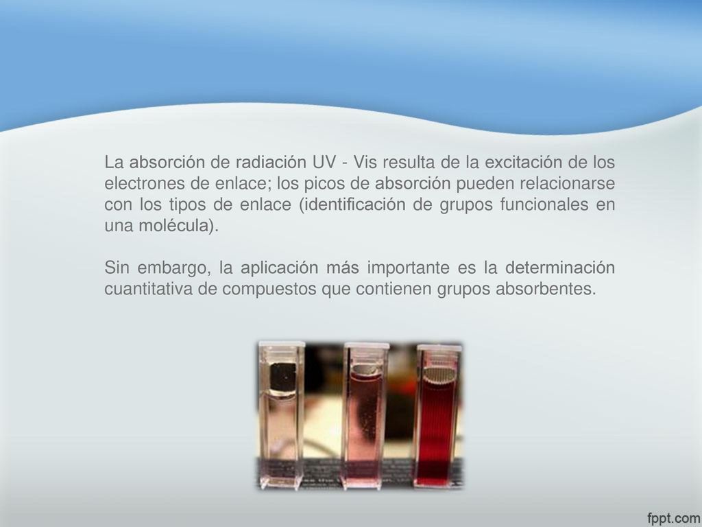 La absorción de radiación UV - Vis resulta de la excitación de los electrones de enlace; los picos de absorción pueden relacionarse con los tipos de enlace (identificación de grupos funcionales en una molécula).