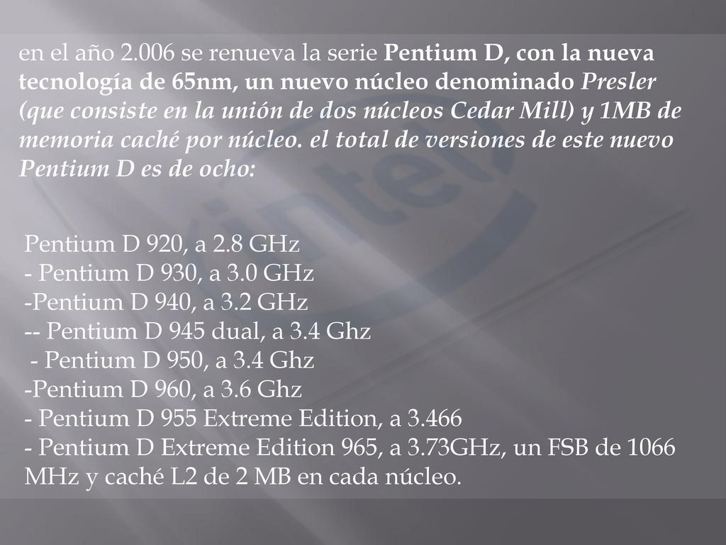 en el año se renueva la serie Pentium D, con la nueva tecnología de 65nm, un nuevo núcleo denominado Presler (que consiste en la unión de dos núcleos Cedar Mill) y 1MB de memoria caché por núcleo. el total de versiones de este nuevo Pentium D es de ocho:
