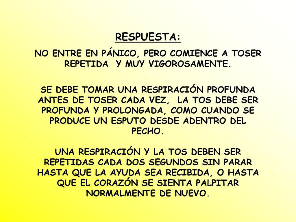 RESPUESTA: NO ENTRE EN PÁNICO, PERO COMIENCE A TOSER REPETIDA Y MUY VIGOROSAMENTE.