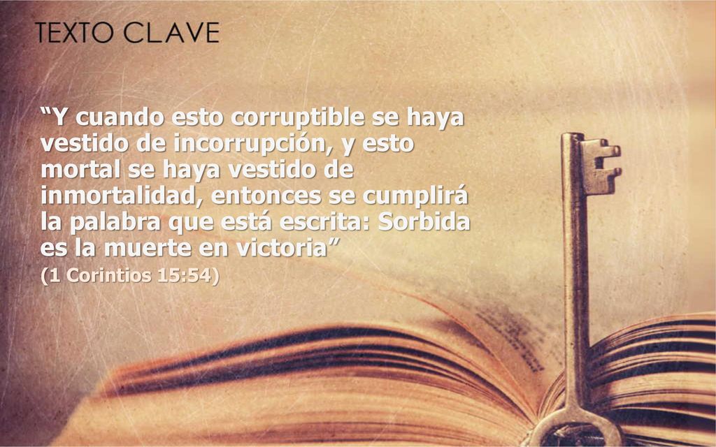 Y cuando esto corruptible se haya vestido de incorrupción, y esto mortal se haya vestido de inmortalidad, entonces se cumplirá la palabra que está escrita: Sorbida es la muerte en victoria