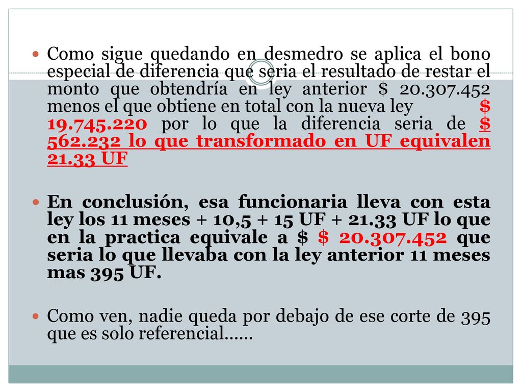 Como sigue quedando en desmedro se aplica el bono especial de diferencia que seria el resultado de restar el monto que obtendría en ley anterior $ menos el que obtiene en total con la nueva ley $ por lo que la diferencia seria de $ lo que transformado en UF equivalen UF