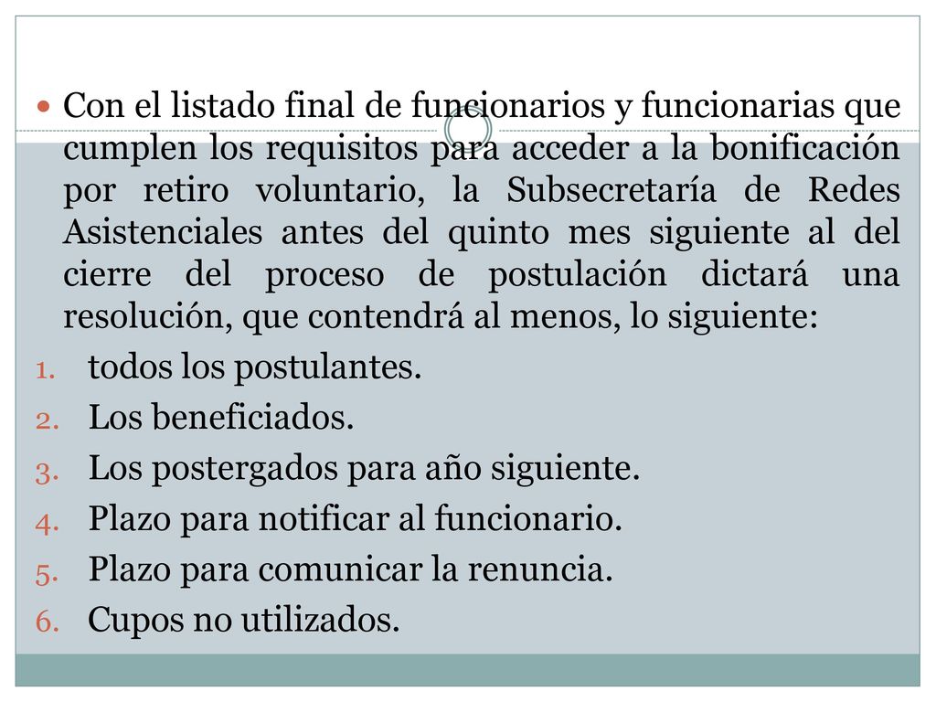 Con el listado final de funcionarios y funcionarias que cumplen los requisitos para acceder a la bonificación por retiro voluntario, la Subsecretaría de Redes Asistenciales antes del quinto mes siguiente al del cierre del proceso de postulación dictará una resolución, que contendrá al menos, lo siguiente: