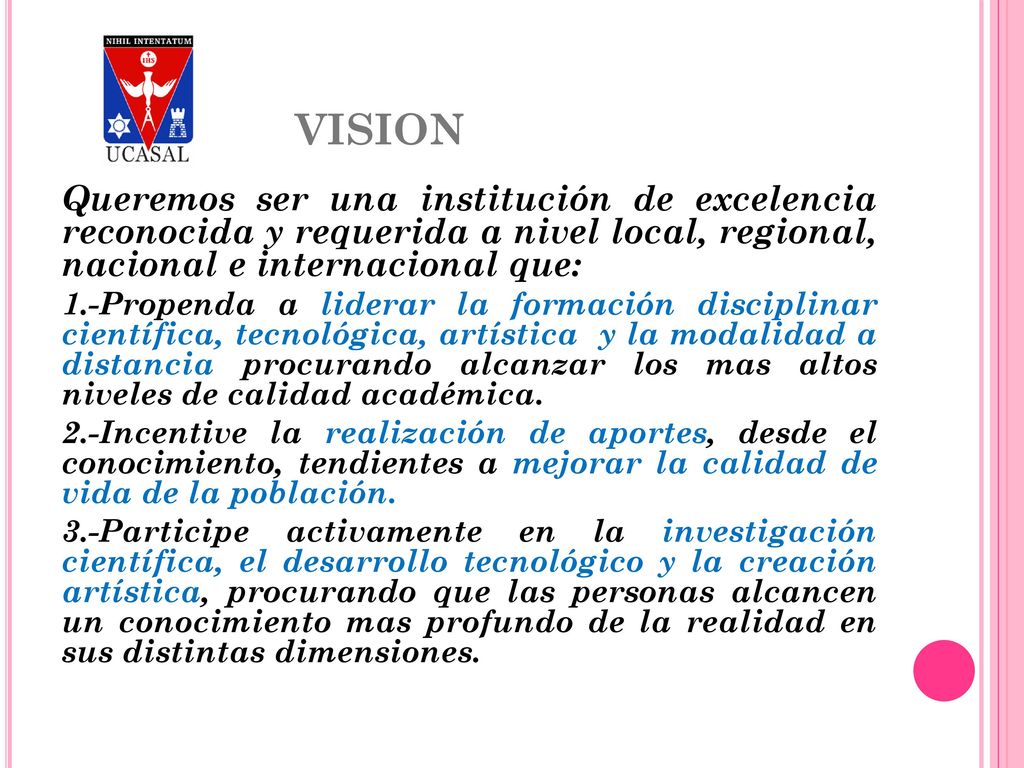 VISION Queremos ser una institución de excelencia reconocida y requerida a nivel local, regional, nacional e internacional que: