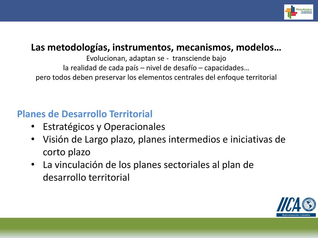 Las metodologías, instrumentos, mecanismos, modelos… Evolucionan, adaptan se - transciende bajo la realidad de cada país – nivel de desafío – capacidades… pero todos deben preservar los elementos centrales del enfoque territorial