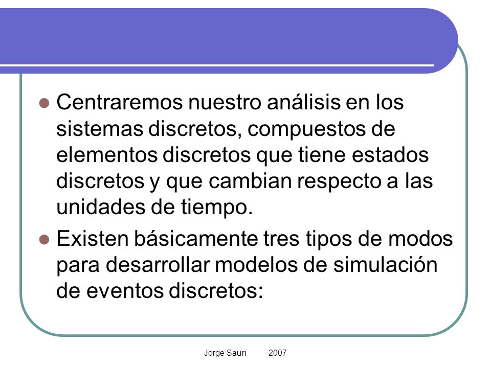 Centraremos nuestro análisis en los sistemas discretos, compuestos de elementos discretos que tiene estados discretos y que cambian respecto a las unidades de tiempo.