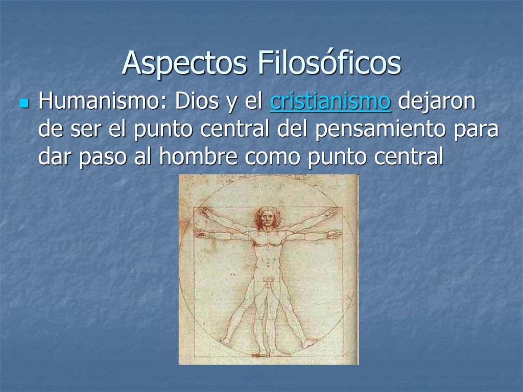 Aspectos Filosóficos Humanismo: Dios y el cristianismo dejaron de ser el punto central del pensamiento para dar paso al hombre como punto central.