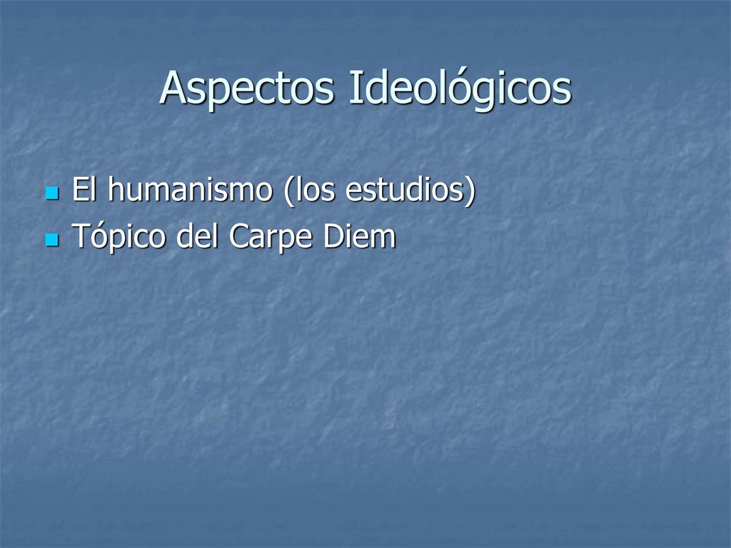 Aspectos Ideológicos El humanismo (los estudios) Tópico del Carpe Diem