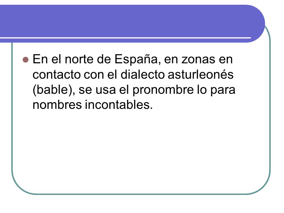 En el norte de España, en zonas en contacto con el dialecto asturleonés (bable), se usa el pronombre lo para nombres incontables.