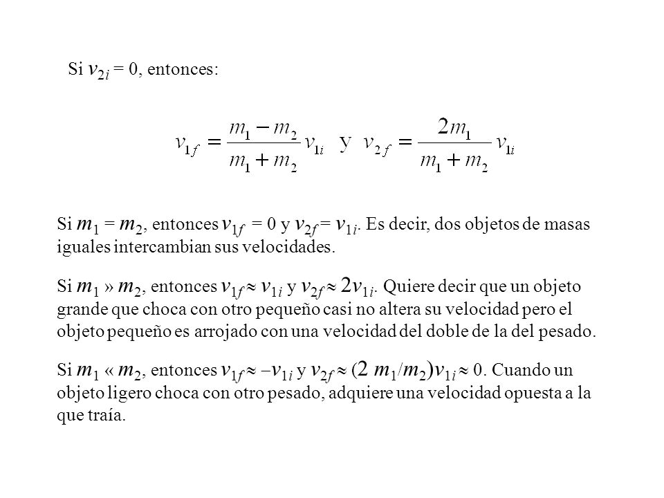 Si v2i = 0, entonces: Si m1 = m2, entonces v1f = 0 y v2f = v1i. Es decir, dos objetos de masas iguales intercambian sus velocidades.