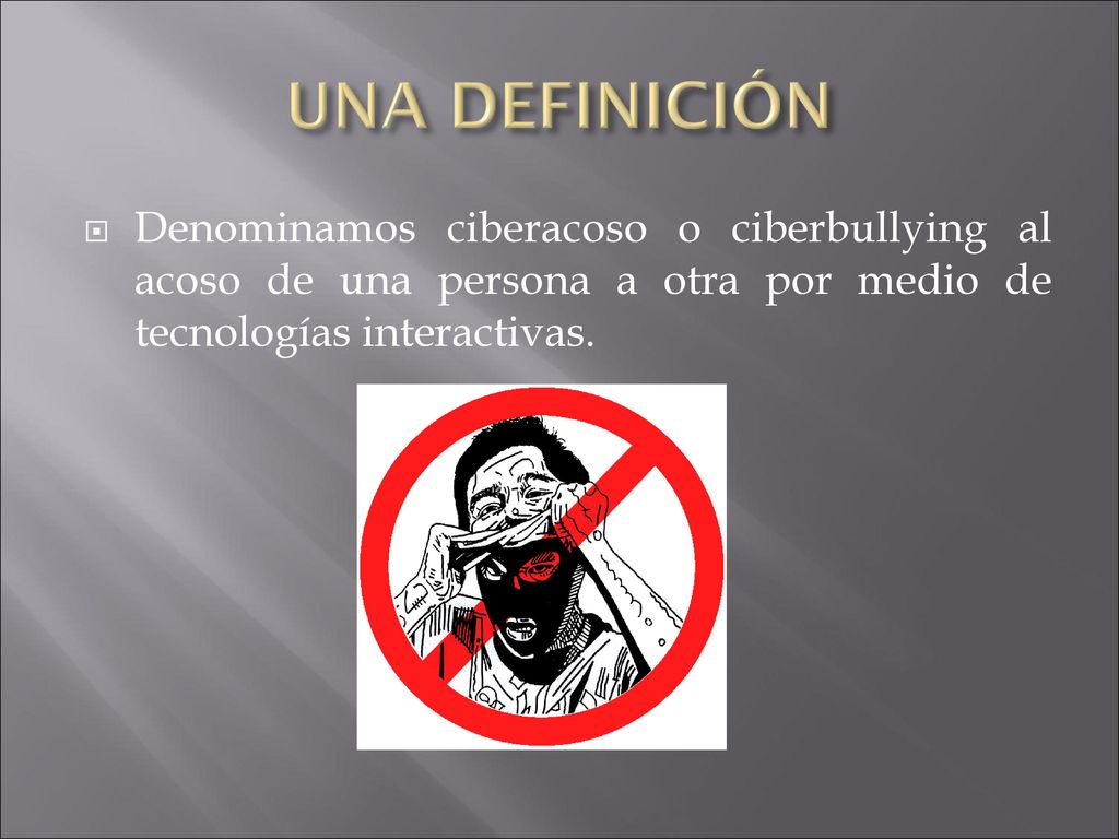UNA DEFINICIÓN Denominamos ciberacoso o ciberbullying al acoso de una persona a otra por medio de tecnologías interactivas.