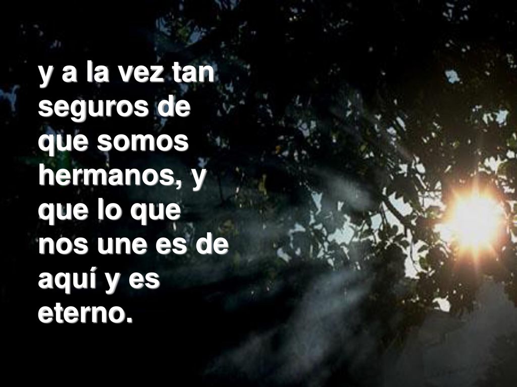 y a la vez tan seguros de que somos hermanos, y que lo que nos une es de aquí y es eterno.