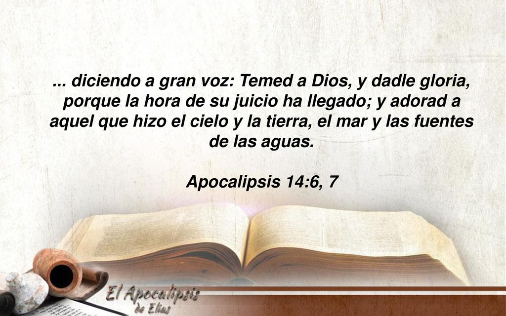 ... diciendo a gran voz: Temed a Dios, y dadle gloria, porque la hora de su juicio ha llegado; y adorad a aquel que hizo el cielo y la tierra, el mar y las fuentes de las aguas.