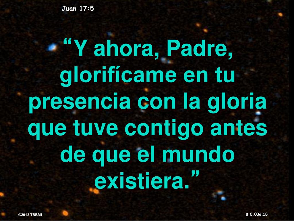 Juan 17:5 Y ahora, Padre, glorifícame en tu presencia con la gloria que tuve contigo antes de que el mundo existiera.