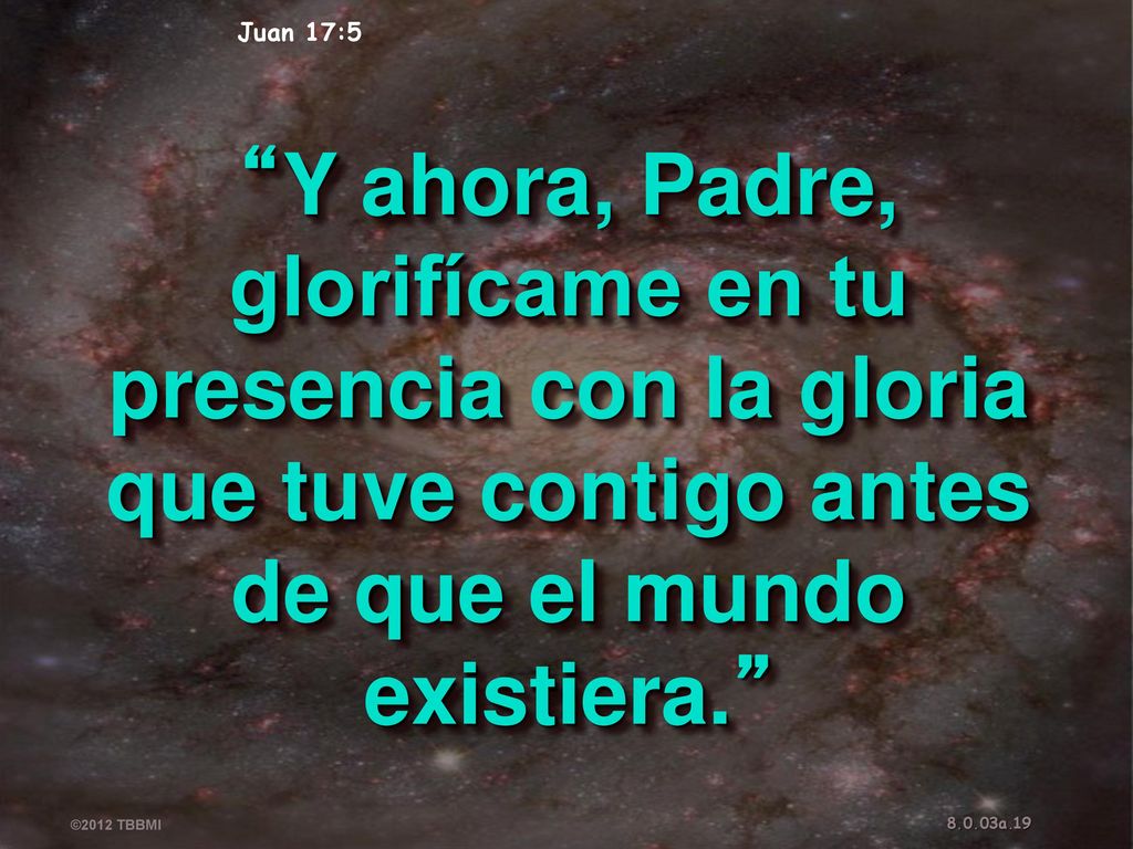 Juan 17:5 Y ahora, Padre, glorifícame en tu presencia con la gloria que tuve contigo antes de que el mundo existiera.