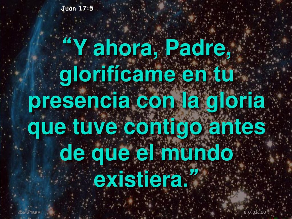 Juan 17:5 Y ahora, Padre, glorifícame en tu presencia con la gloria que tuve contigo antes de que el mundo existiera.