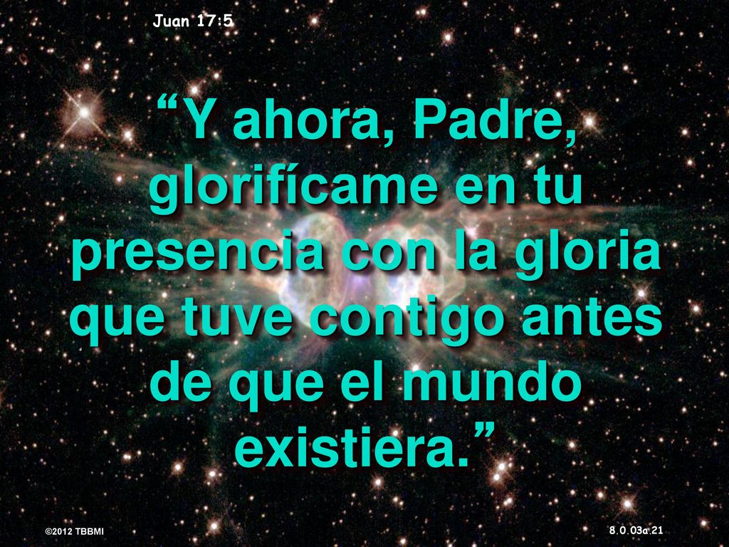 Juan 17:5 Y ahora, Padre, glorifícame en tu presencia con la gloria que tuve contigo antes de que el mundo existiera.