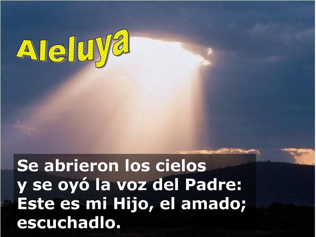 Aleluya Se abrieron los cielos y se oyó la voz del Padre: Este es mi Hijo, el amado; escuchadlo.