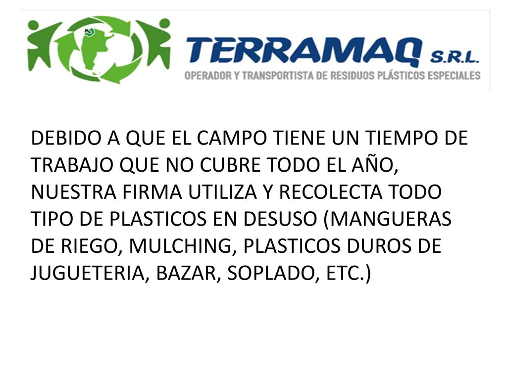DEBIDO A QUE EL CAMPO TIENE UN TIEMPO DE TRABAJO QUE NO CUBRE TODO EL AÑO, NUESTRA FIRMA UTILIZA Y RECOLECTA TODO TIPO DE PLASTICOS EN DESUSO (MANGUERAS DE RIEGO, MULCHING, PLASTICOS DUROS DE JUGUETERIA, BAZAR, SOPLADO, ETC.)