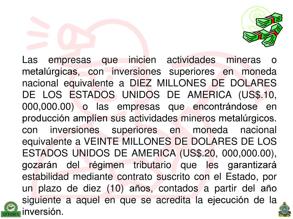 Las empresas que inicien actividades mineras o metalúrgicas, con inversiones superiores en moneda nacional equivalente a DIEZ MILLONES DE DOLARES DE LOS ESTADOS UNIDOS DE AMERICA (US$.10, 000,000.00) o las empresas que encontrándose en producción amplíen sus actividades mineros metalúrgicos.