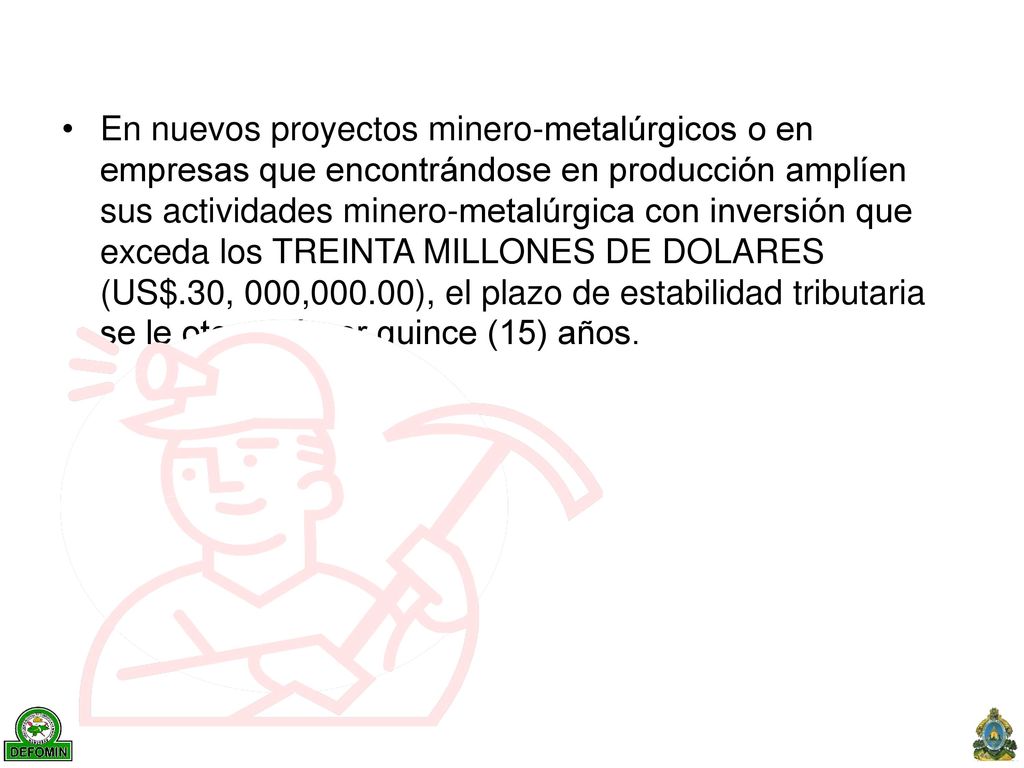 En nuevos proyectos minero-metalúrgicos o en empresas que encontrándose en producción amplíen sus actividades minero-metalúrgica con inversión que exceda los TREINTA MILLONES DE DOLARES (US$.30, 000,000.00), el plazo de estabilidad tributaria se le otorgará por quince (15) años.