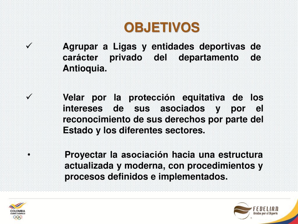 OBJETIVOS Agrupar a Ligas y entidades deportivas de carácter privado del departamento de Antioquia.