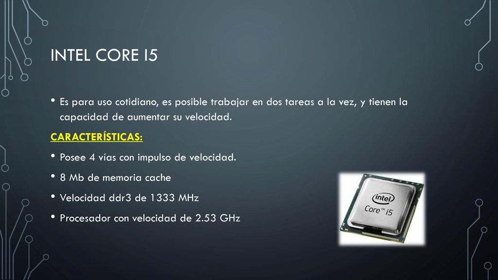 Intel Core i5 Es para uso cotidiano, es posible trabajar en dos tareas a la vez, y tienen la capacidad de aumentar su velocidad.