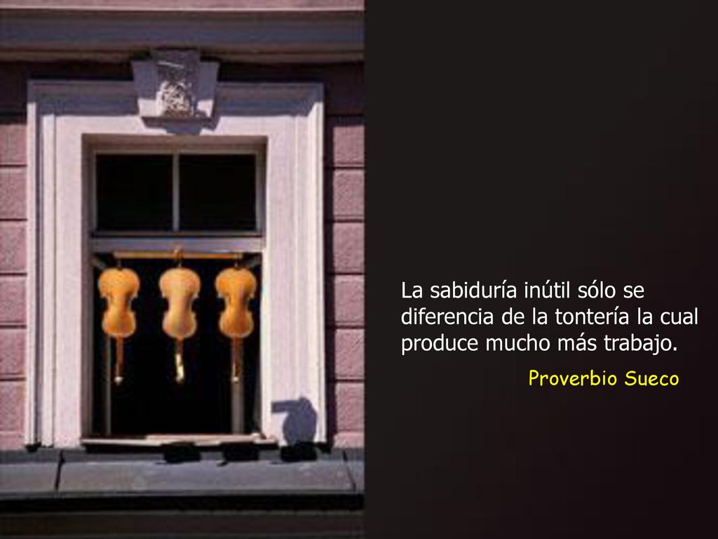 La sabiduría inútil sólo se diferencia de la tontería la cual produce mucho más trabajo.