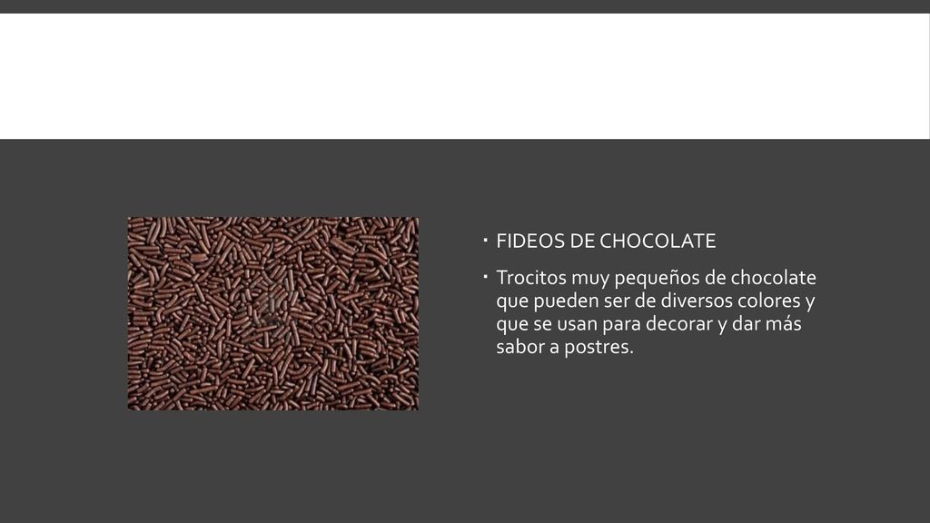 FIDEOS DE CHOCOLATE Trocitos muy pequeños de chocolate que pueden ser de diversos colores y que se usan para decorar y dar más sabor a postres.