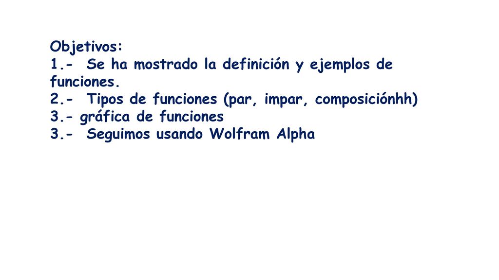 Objetivos: 1.- Se ha mostrado la definición y ejemplos de funciones. 2.- Tipos de funciones (par, impar, composiciónhh)