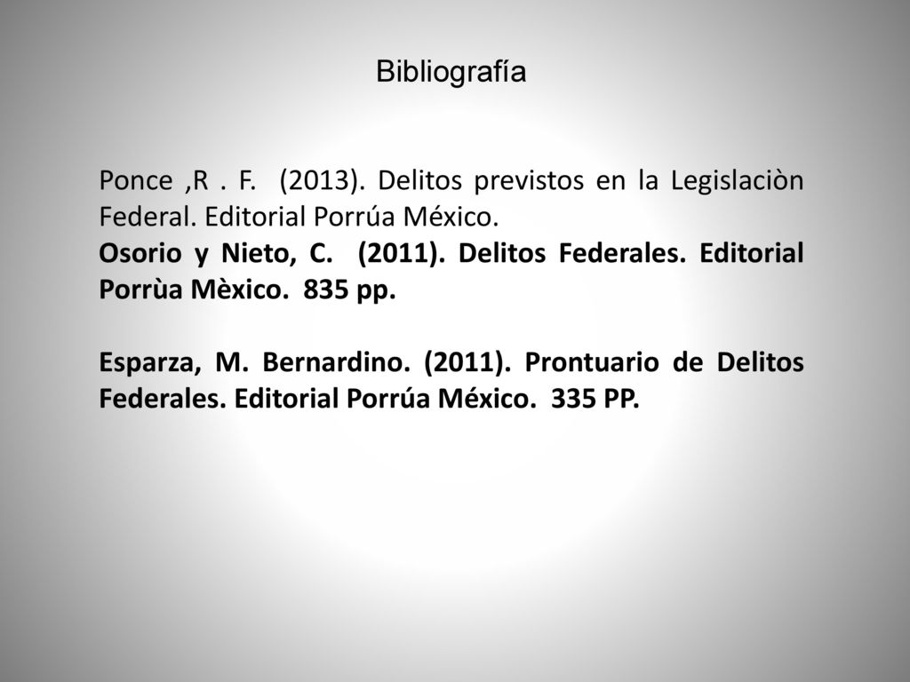 Bibliografía Ponce ,R . F. (2013). Delitos previstos en la Legislaciòn Federal. Editorial Porrúa México.