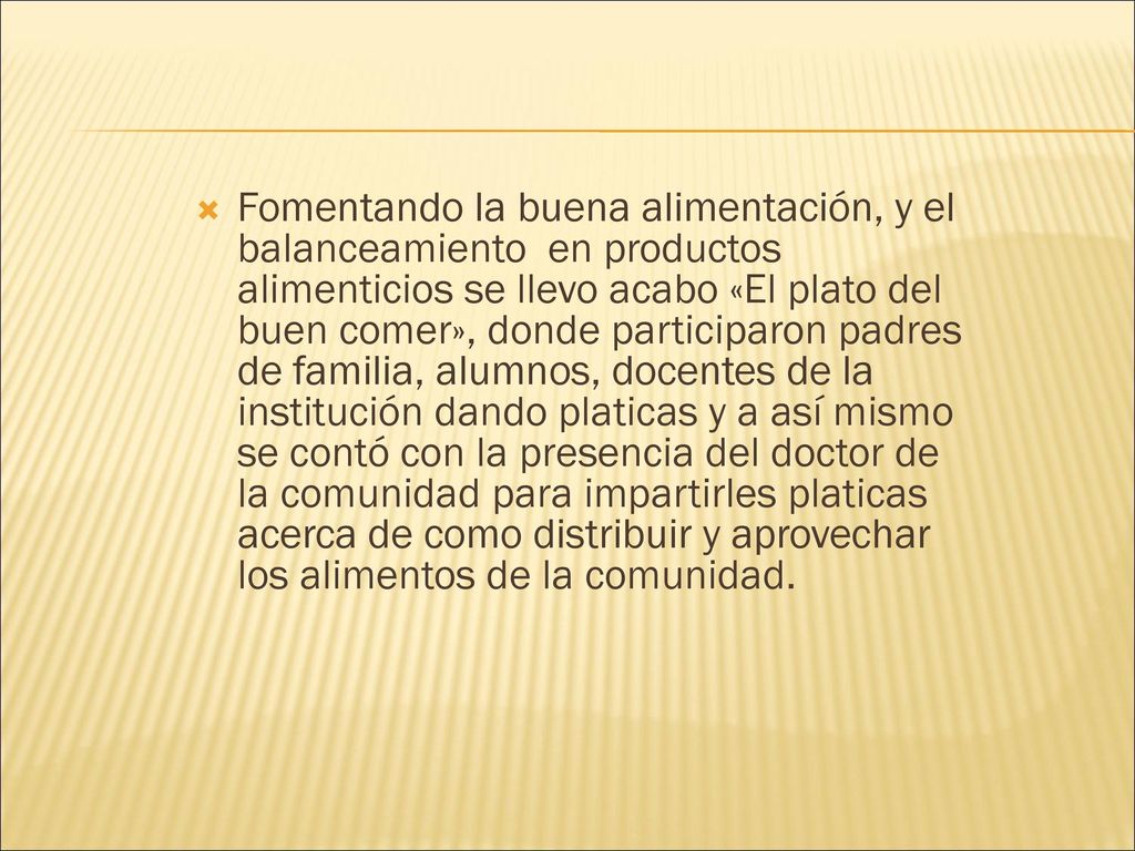 Fomentando la buena alimentación, y el balanceamiento en productos alimenticios se llevo acabo «El plato del buen comer», donde participaron padres de familia, alumnos, docentes de la institución dando platicas y a así mismo se contó con la presencia del doctor de la comunidad para impartirles platicas acerca de como distribuir y aprovechar los alimentos de la comunidad.