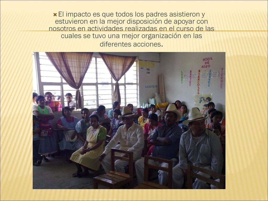 El impacto es que todos los padres asistieron y estuvieron en la mejor disposición de apoyar con nosotros en actividades realizadas en el curso de las cuales se tuvo una mejor organización en las diferentes acciones.