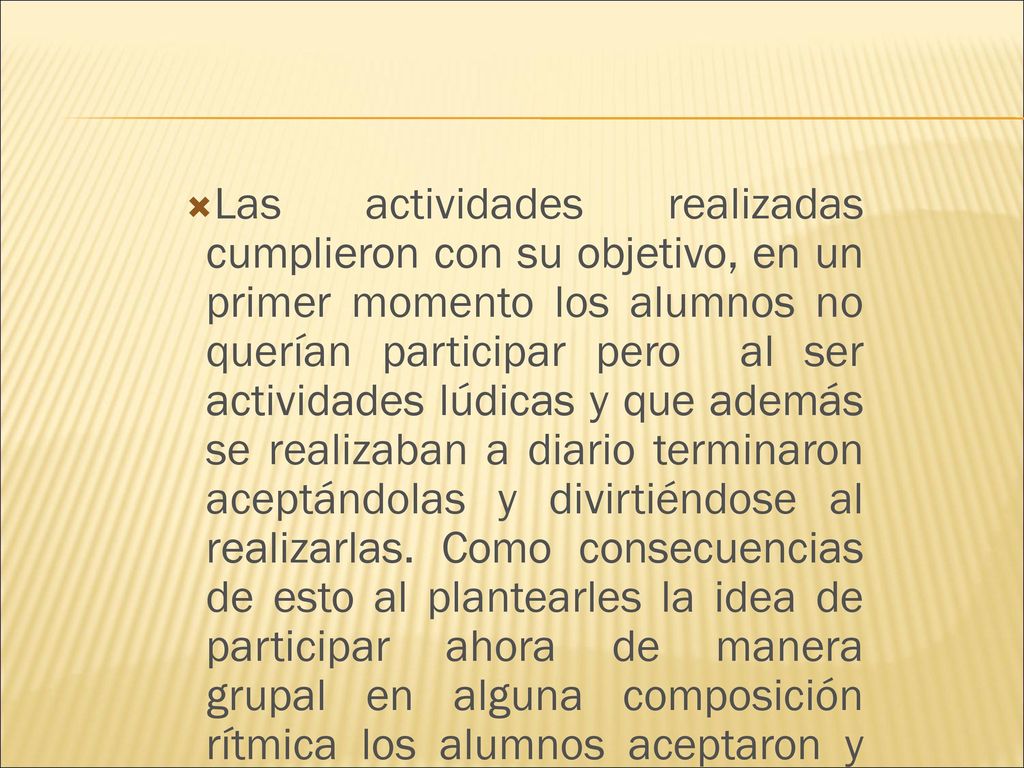 Las actividades realizadas cumplieron con su objetivo, en un primer momento los alumnos no querían participar pero al ser actividades lúdicas y que además se realizaban a diario terminaron aceptándolas y divirtiéndose al realizarlas.