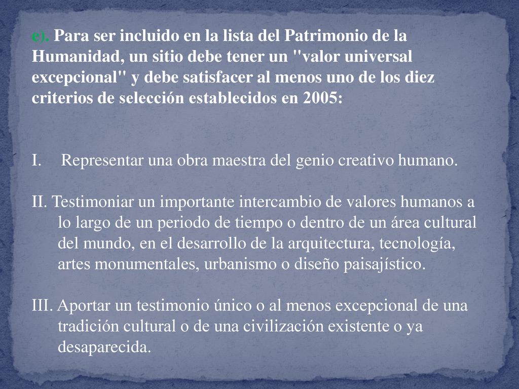 e). Para ser incluido en la lista del Patrimonio de la Humanidad, un sitio debe tener un valor universal excepcional y debe satisfacer al menos uno de los diez criterios de selección establecidos en 2005:
