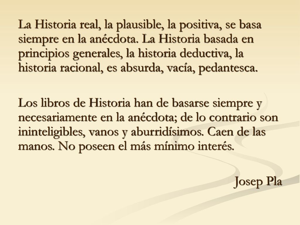 La Historia real, la plausible, la positiva, se basa siempre en la anécdota. La Historia basada en principios generales, la historia deductiva, la historia racional, es absurda, vacía, pedantesca.