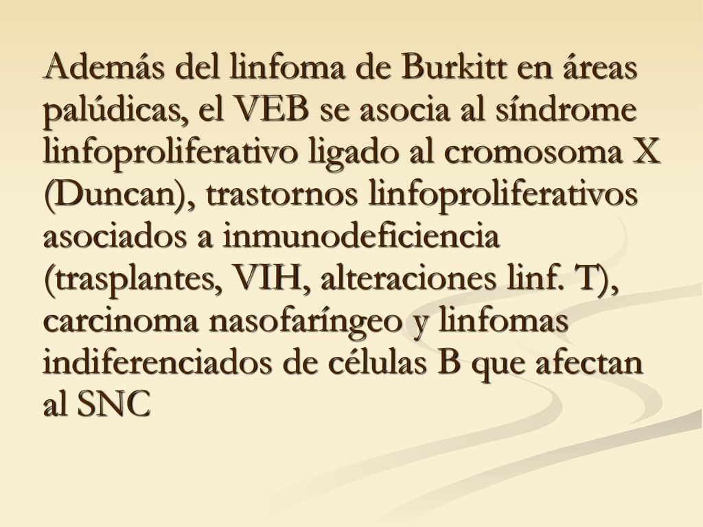 Además del linfoma de Burkitt en áreas palúdicas, el VEB se asocia al síndrome linfoproliferativo ligado al cromosoma X (Duncan), trastornos linfoproliferativos asociados a inmunodeficiencia (trasplantes, VIH, alteraciones linf.