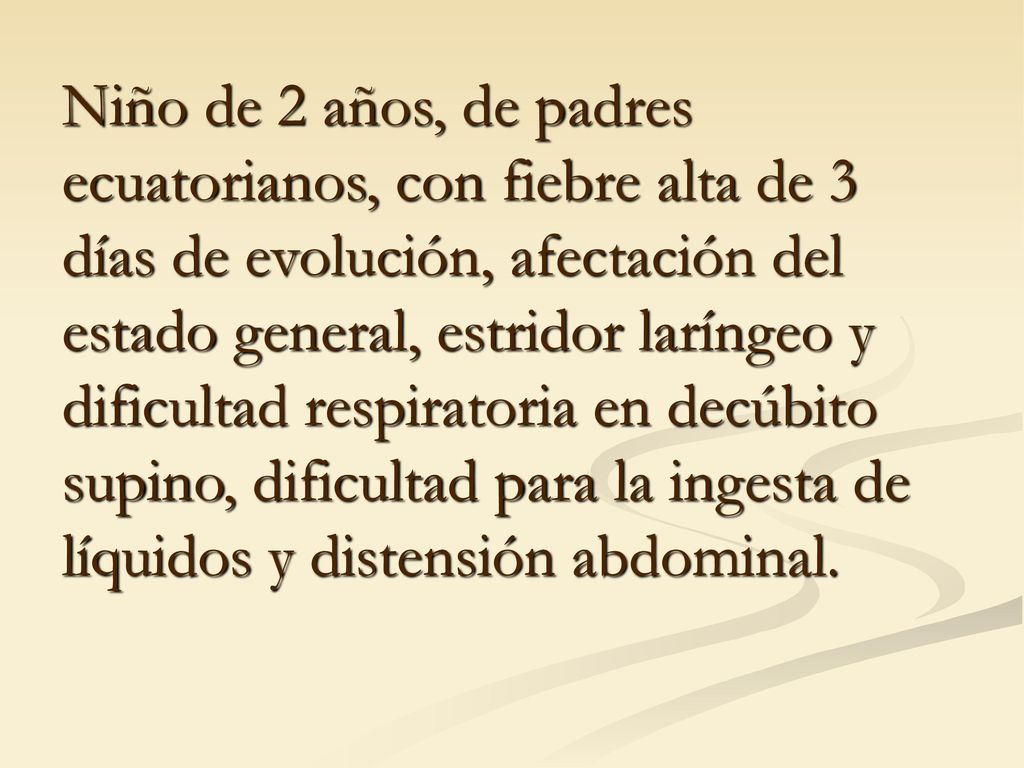 Niño de 2 años, de padres ecuatorianos, con fiebre alta de 3 días de evolución, afectación del estado general, estridor laríngeo y dificultad respiratoria en decúbito supino, dificultad para la ingesta de líquidos y distensión abdominal.