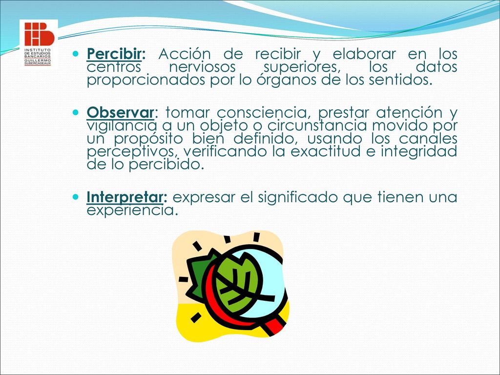 Percibir: Acción de recibir y elaborar en los centros nerviosos superiores, los datos proporcionados por lo órganos de los sentidos.